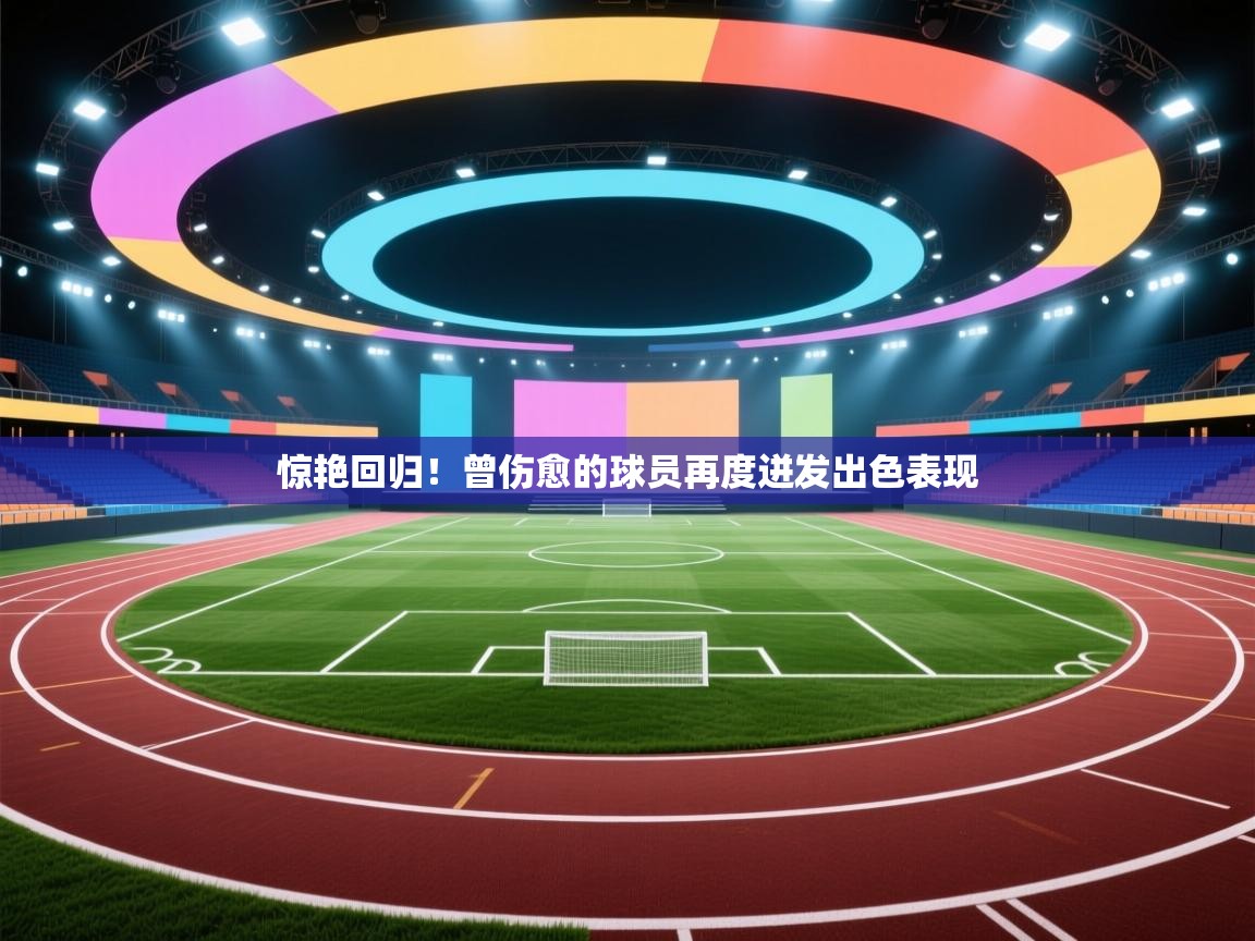 惊艳回归！曾伤愈的球员再度迸发出色表现  第1张