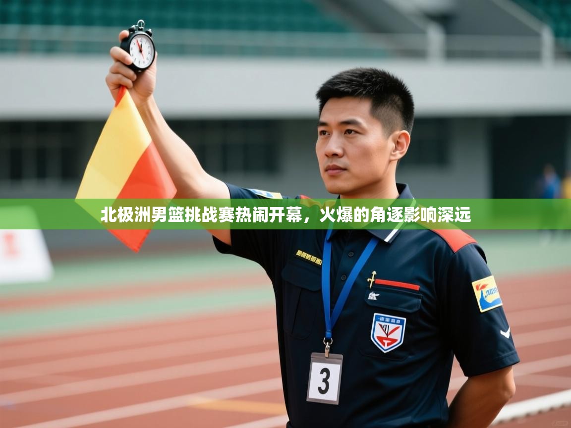 北极洲男篮挑战赛热闹开幕，火爆的角逐影响深远